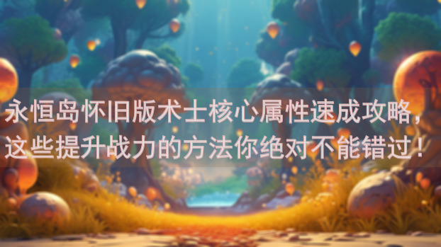 永恒岛怀旧版术士核心属性速成攻略，这些提升战力的方法你绝对不能错过！