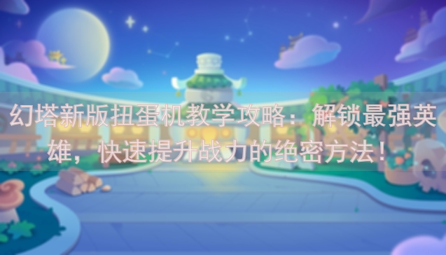 幻塔新版扭蛋机教学攻略：解锁最强英雄，快速提升战力的绝密方法！