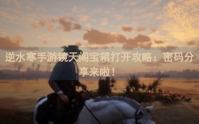 逆水寒手游镜天阁宝箱打开攻略：密码分享来啦！