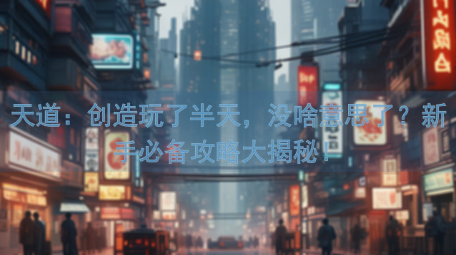 天道：创造玩了半天，没啥意思了？新手必备攻略大揭秘！